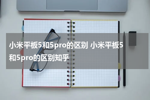 小米平板5和5pro的区别 小米平板5和5pro的区别知乎