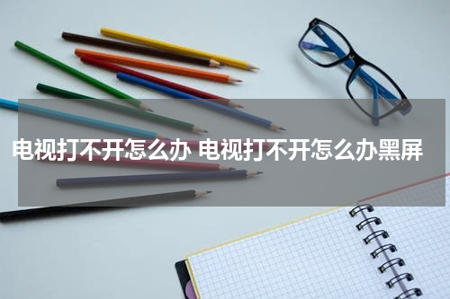 电视打不开怎么办 电视打不开怎么办黑屏