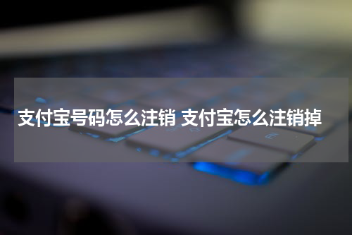 支付宝号码怎么注销 支付宝怎么注销掉