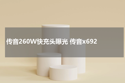 传音260W快充头曝光 传音x692