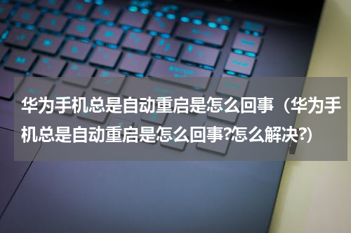 华为手机总是自动重启是怎么回事（华为手机总是自动重启是怎么回事?怎么解决?）