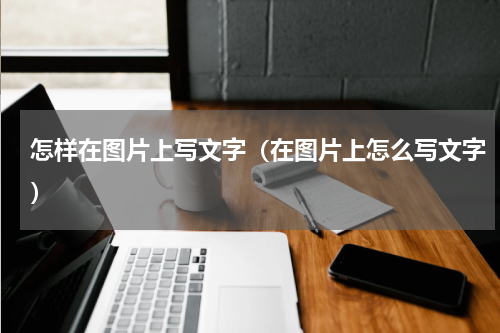 怎样在图片上写文字（在图片上怎么写文字）