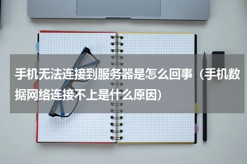 手机无法连接到服务器是怎么回事（手机数据网络连接不上是什么原因）