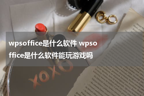 wpsoffice是什么软件 wpsoffice是什么软件能玩游戏吗