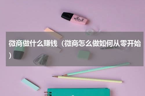 微商做什么赚钱（微商怎么做如何从零开始）
