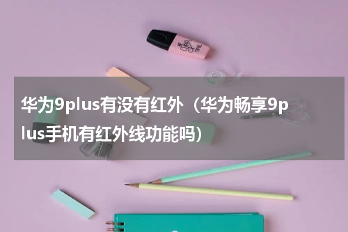 华为9plus有没有红外（华为畅享9plus手机有红外线功能吗）