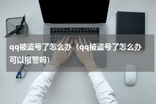 qq被盗号了怎么办（qq被盗号了怎么办可以报警吗）