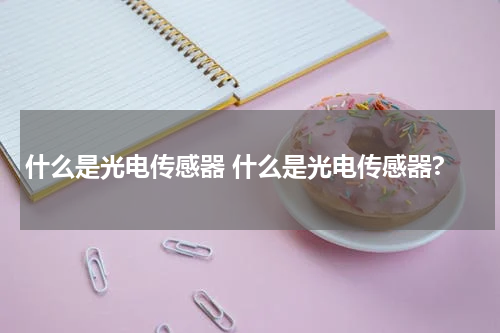 什么是光电传感器 什么是光电传感器?