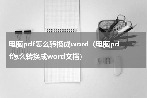 电脑pdf怎么转换成word（电脑pdf怎么转换成word文档）