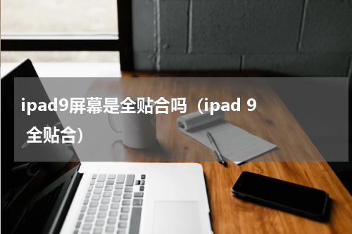 ipad9屏幕是全贴合吗（ipad 9 全贴合）