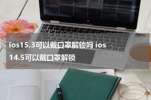 ios15.3可以戴口罩解锁吗 ios14.5可以戴口罩解锁