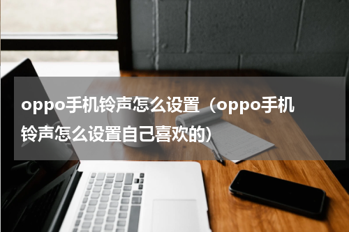 oppo手机铃声怎么设置（oppo手机铃声怎么设置自己喜欢的）