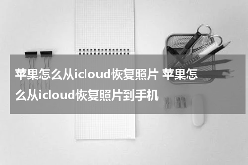 苹果怎么从icloud恢复照片 苹果怎么从icloud恢复照片到手机