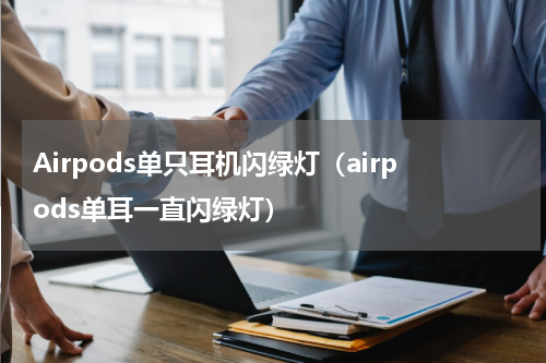 Airpods单只耳机闪绿灯（airpods单耳一直闪绿灯）