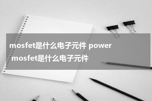 mosfet是什么电子元件 power mosfet是什么电子元件