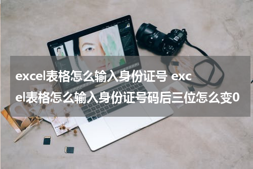 excel表格怎么输入身份证号 excel表格怎么输入身份证号码后三位怎么变0