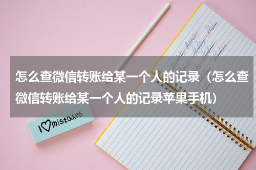 怎么查微信转账给某一个人的记录（怎么查微信转账给某一个人的记录苹果手机）