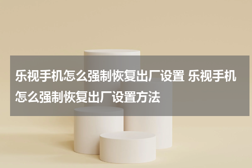 乐视手机怎么强制恢复出厂设置 乐视手机怎么强制恢复出厂设置方法