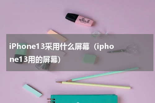 iPhone13采用什么屏幕（iphone13用的屏幕）