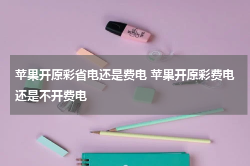 苹果开原彩省电还是费电 苹果开原彩费电还是不开费电