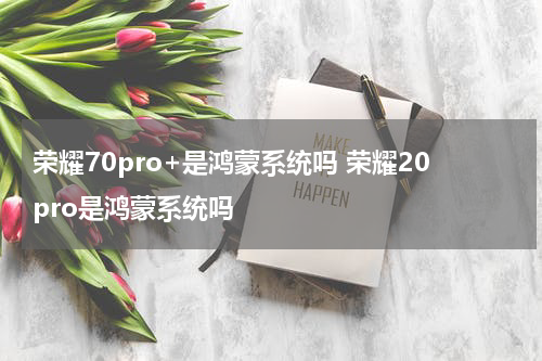 荣耀70pro+是鸿蒙系统吗 荣耀20pro是鸿蒙系统吗