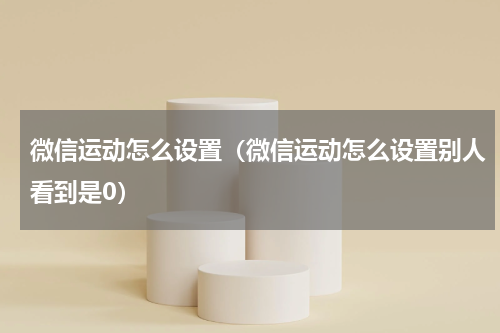 微信运动怎么设置（微信运动怎么设置别人看到是0）