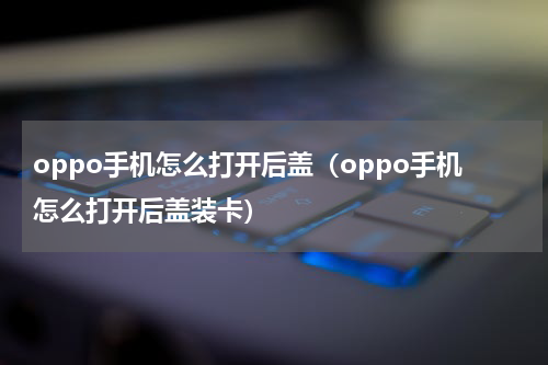 oppo手机怎么打开后盖（oppo手机怎么打开后盖装卡）