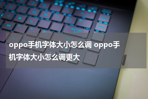 oppo手机字体大小怎么调 oppo手机字体大小怎么调更大