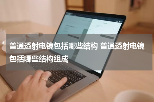 普通透射电镜包括哪些结构 普通透射电镜包括哪些结构组成