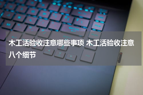 木工活验收注意哪些事项 木工活验收注意八个细节