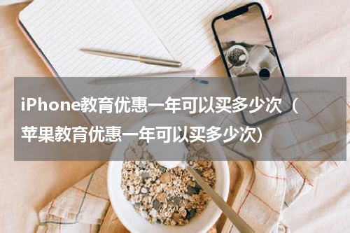 iPhone教育优惠一年可以买多少次(苹果教育优惠一年可以买多少次)