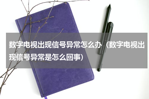 数字电视出现信号异常怎么办（数字电视出现信号异常是怎么回事）