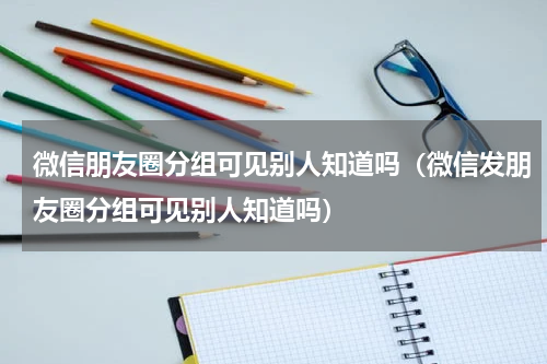 微信朋友圈分组可见别人知道吗（微信发朋友圈分组可见别人知道吗）