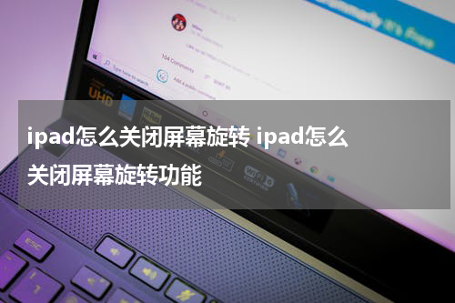 ipad怎么关闭屏幕旋转 ipad怎么关闭屏幕旋转功能