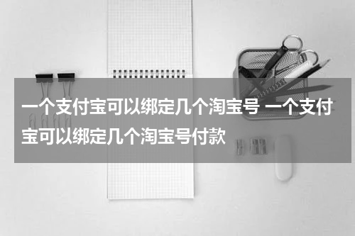 一个支付宝可以绑定几个淘宝号 一个支付宝可以绑定几个淘宝号付款