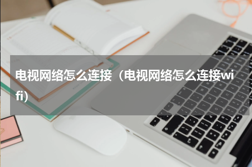 电视网络怎么连接（电视网络怎么连接wifi）