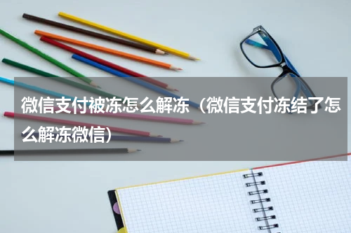 微信支付被冻怎么解冻（微信支付冻结了怎么解冻微信）