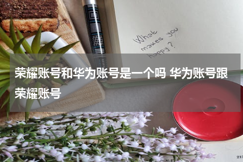 荣耀账号和华为账号是一个吗 华为账号跟荣耀账号