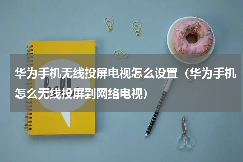 华为手机无线投屏电视怎么设置（华为手机怎么无线投屏到网络电视）