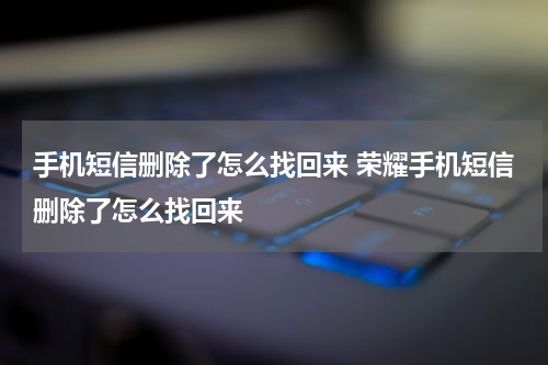 手机短信删除了怎么找回来 荣耀手机短信删除了怎么找回来