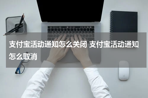 支付宝活动通知怎么关闭 支付宝活动通知怎么取消