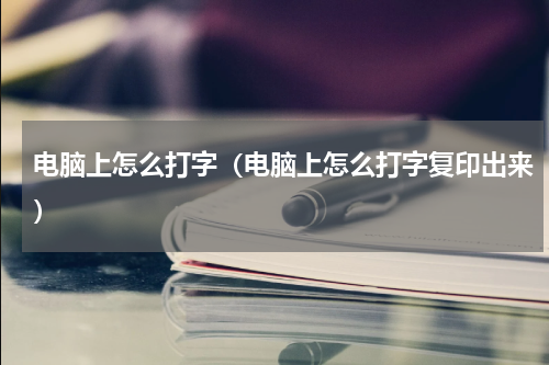 电脑上怎么打字（电脑上怎么打字复印出来）