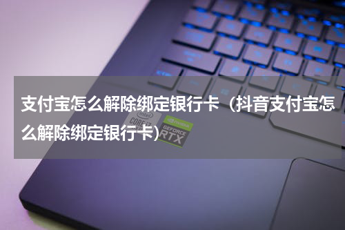 支付宝怎么解除绑定银行卡（抖音支付宝怎么解除绑定银行卡）