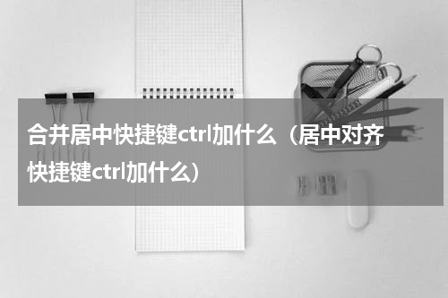 合并居中快捷键ctrl加什么(居中对齐快捷键ctrl加什么)