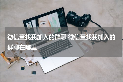 微信查找我加入的群聊 微信查找我加入的群聊在哪里