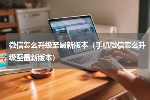 微信怎么升级至最新版本（手机微信怎么升级至最新版本）