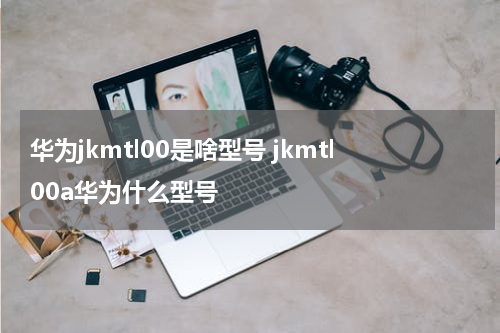华为jkmtl00是啥型号 jkmtl00a华为什么型号