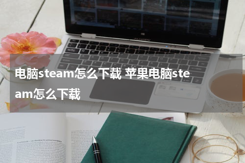 电脑steam怎么下载 苹果电脑steam怎么下载