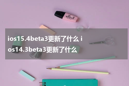 ios15.4beta3更新了什么 ios14.3beta3更新了什么