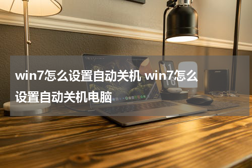 win7怎么设置自动关机 win7怎么设置自动关机电脑